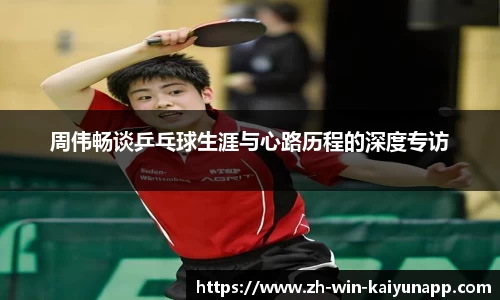 周伟畅谈乒乓球生涯与心路历程的深度专访